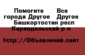 Помогите!!! - Все города Другое » Другое   . Башкортостан респ.,Караидельский р-н